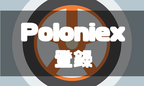 Poloniex(ポロニエックス)の登録方法を徹底解説！